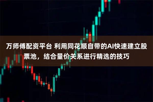 万师傅配资平台 利用同花顺自带的AI快速建立股票池，结合量价关系进行精选的技巧