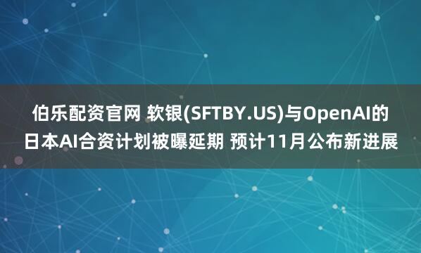 伯乐配资官网 软银(SFTBY.US)与OpenAI的日本AI合资计划被曝延期 预计11月公布新进展