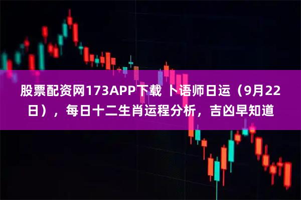 股票配资网173APP下载 卜语师日运（9月22日），每日十二生肖运程分析，吉凶早知道